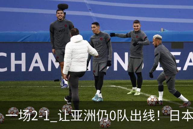一场2-1 让亚洲仍0队出线！日本进退两难：放水不遇巴西 也要碰法国