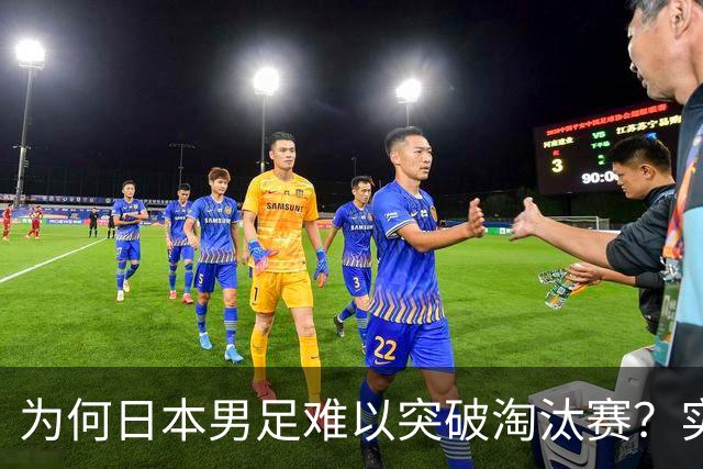 为何日本男足难以突破淘汰赛？实力虽强，却缺少大赛底蕴