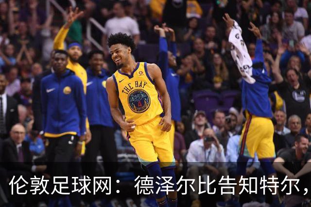 伦敦足球网：德泽尔比告知特尔，他下赛季将会得到重用