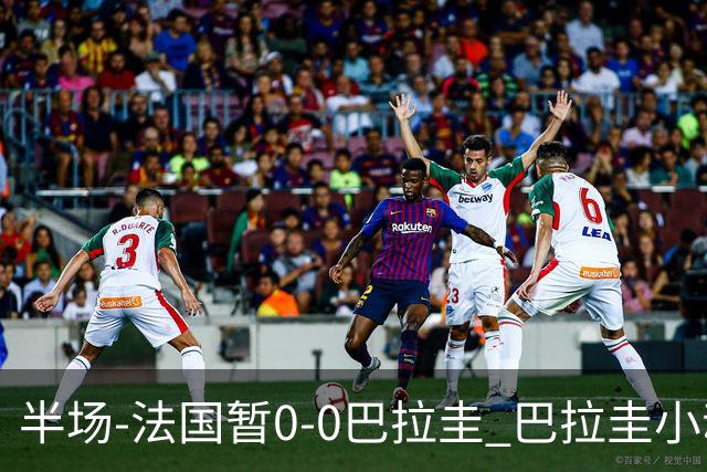 半场-法国暂0-0巴拉圭 巴拉圭小动作不断 法国8成控球双方0射正