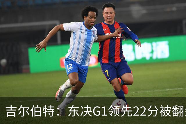 吉尔伯特：东决G1领先22分被翻盘决定了系列赛 我们无法从中恢复