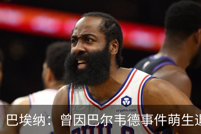 巴埃纳：曾因巴尔韦德事件萌生退役念头 渴望世界杯决赛对阵梅西