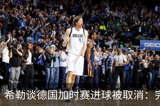 希勒谈德国加时赛进球被取消：完全不同意判罚，只是轻微碰到门将