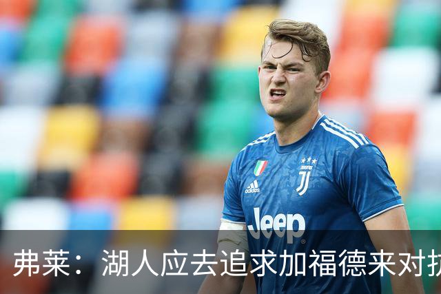 弗莱：湖人应去追求加福德来对抗文班亚马和约基奇 而不是杜伦