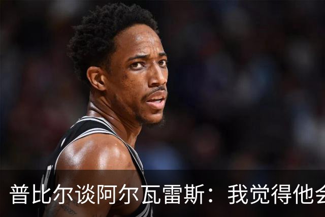 普比尔谈阿尔瓦雷斯：我觉得他会走，如果不开心留下也很难踢好