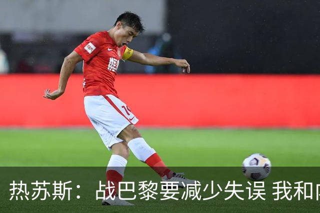 热苏斯：战巴黎要减少失误 我和内马尔相互尊重