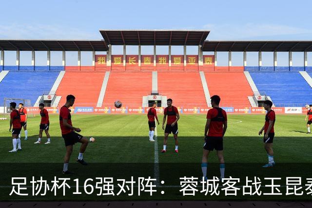足协杯16强对阵：蓉城客战玉昆泰山战三镇 国安遭遇中乙队