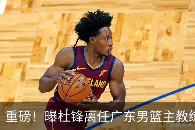 重磅！曝杜锋离任广东男篮主教练 媒体人猜测外教接任可能性较大