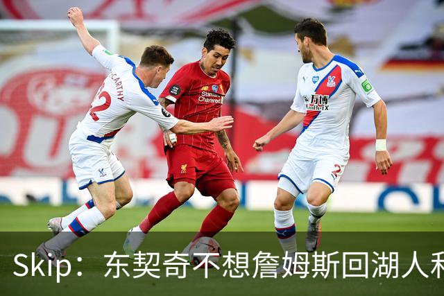 Skip：东契奇不想詹姆斯回湖人&受够必须和詹姆斯分享舞台和光环